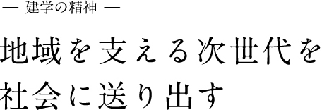 建学の精神　地域を支える次世代を社会に送り出す