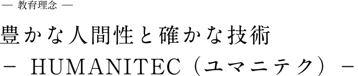 教育理念　豊かな人間性と確かな技術HUMANITEC（ユマニテク）